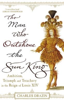 The Man Who Outshone The Sun King: Ambition, Triumph and Treachery in the Reign of Louis XIV