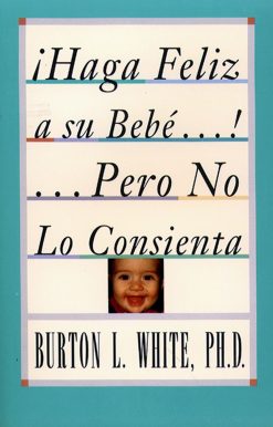 Haga Feliz a su Bebe...Pero No Lo Consienta (Raising a Happy, Unspoiled Child) Raising a Happy, Unspoiled Child