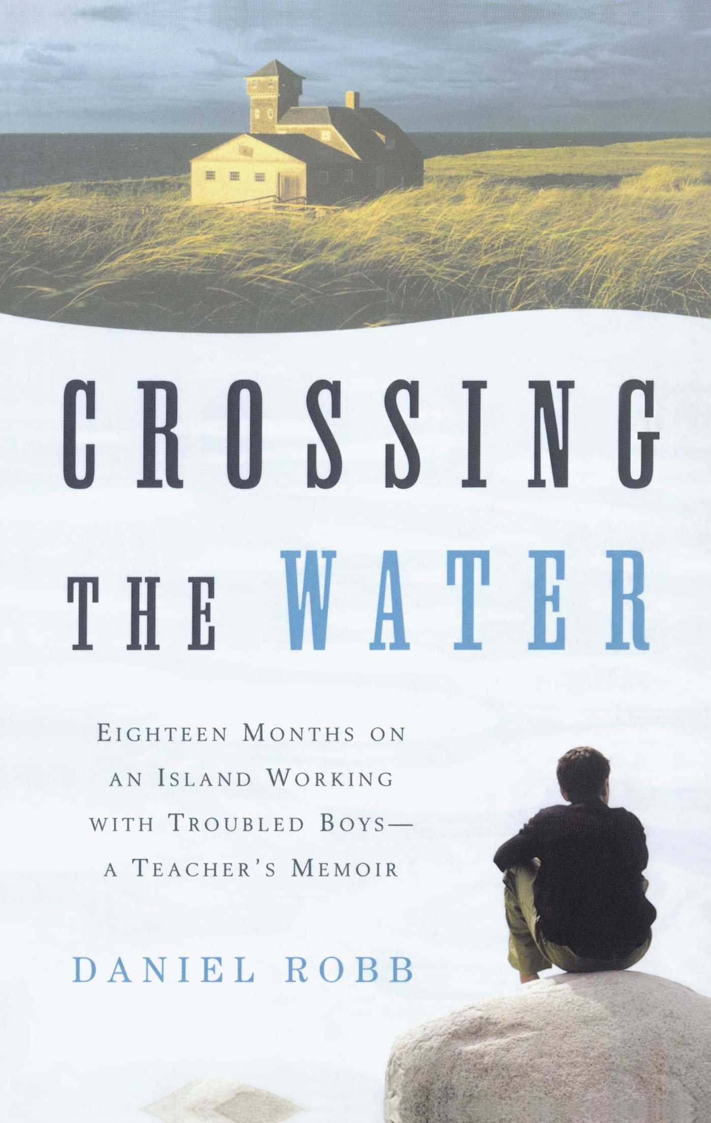 Crossing the Water Eighteen Months on an Island Working with Troubled Boys-a Teacher's Memoir 1 Crossing the Water Eighteen Months on an Island Working with Troubled Boys-a Teacher's Memoir