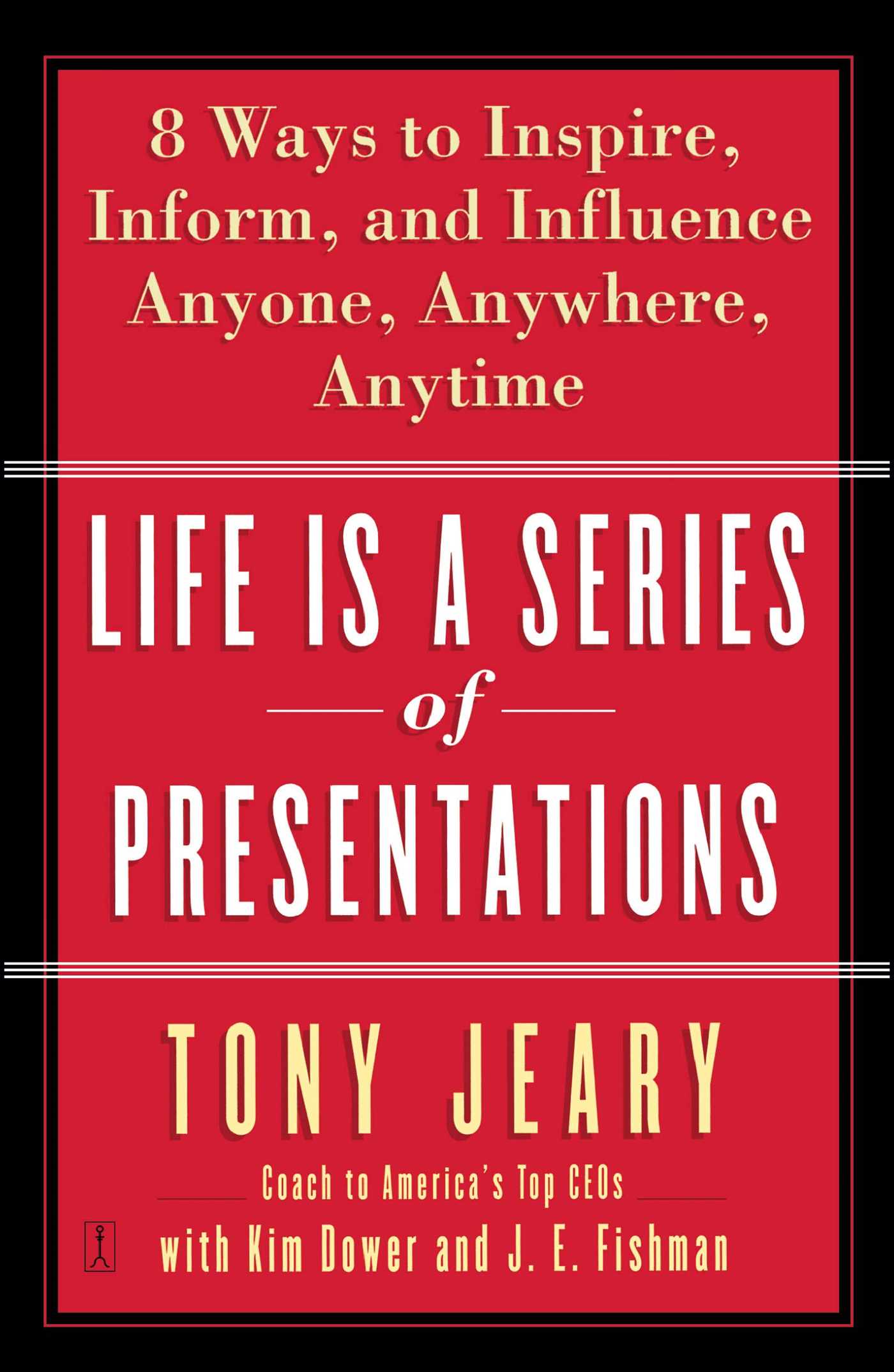 Life Is a Series of Presentations Eight Ways to Inspire, Inform, and Influence Anyone, Anywhere, Anytime