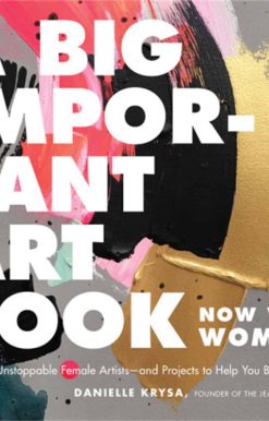 A Big Important Art Book (Now with Women): Profiles of Unstoppable Female Artists--And Projects to Help You Become One