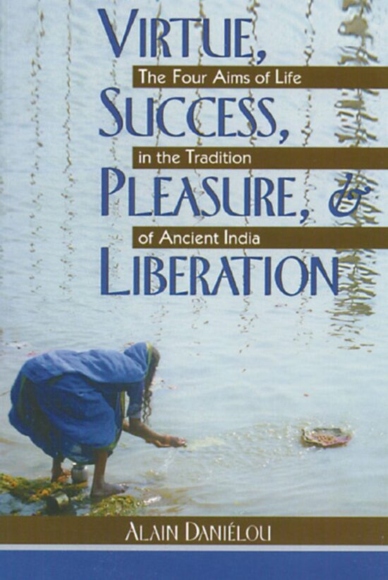 Virtue, Success, Pleasure, and Liberation The Four Aims of Life in the Tradition of Ancient India
