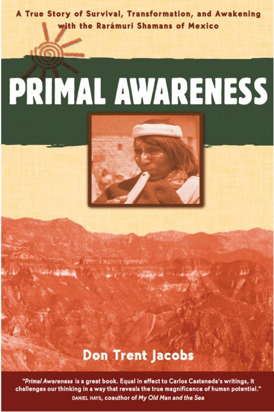 Primal Awareness A True Story of Survival, Transformation, and Awakening with the RarÃ¡muri Shamans of Mexico
