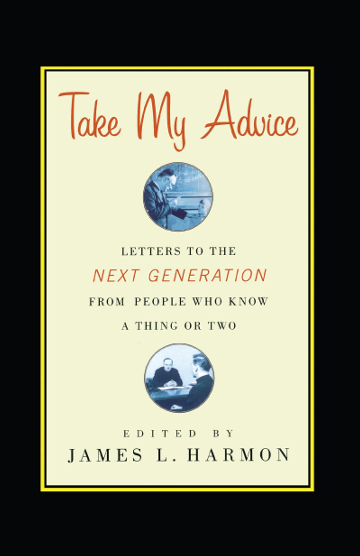 Take My Advice Letters to the Next Generation from People Who Know a Thing or Two