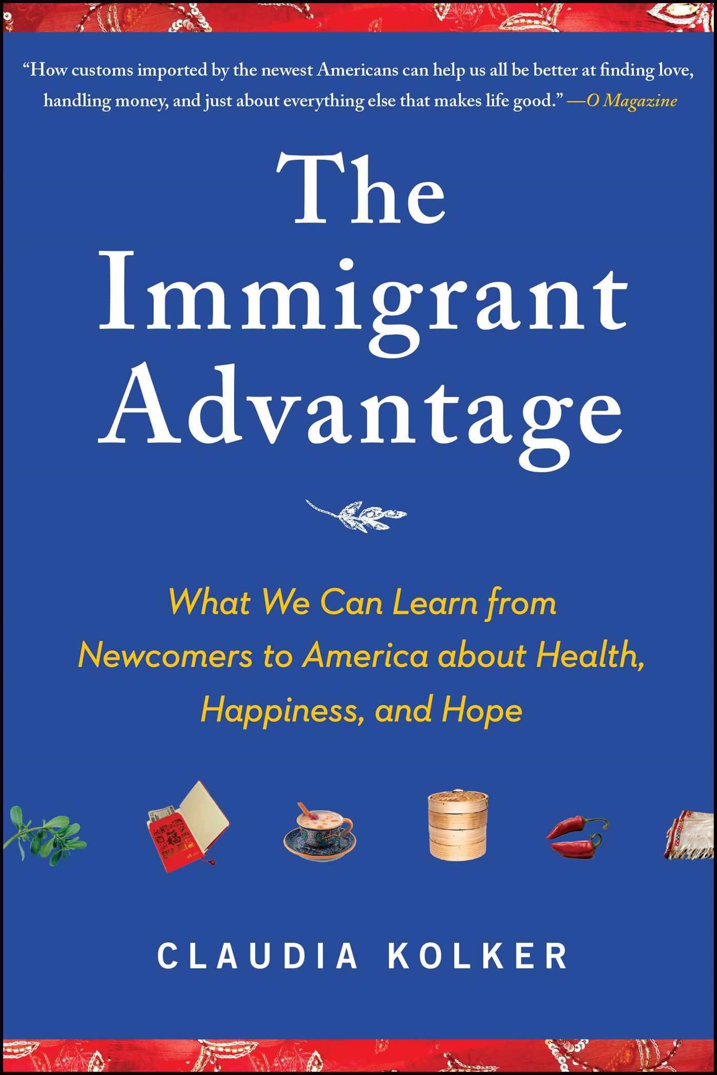 The Immigrant Advantage  What We Can Learn from Newcomers to America about Health, Happiness and Hope