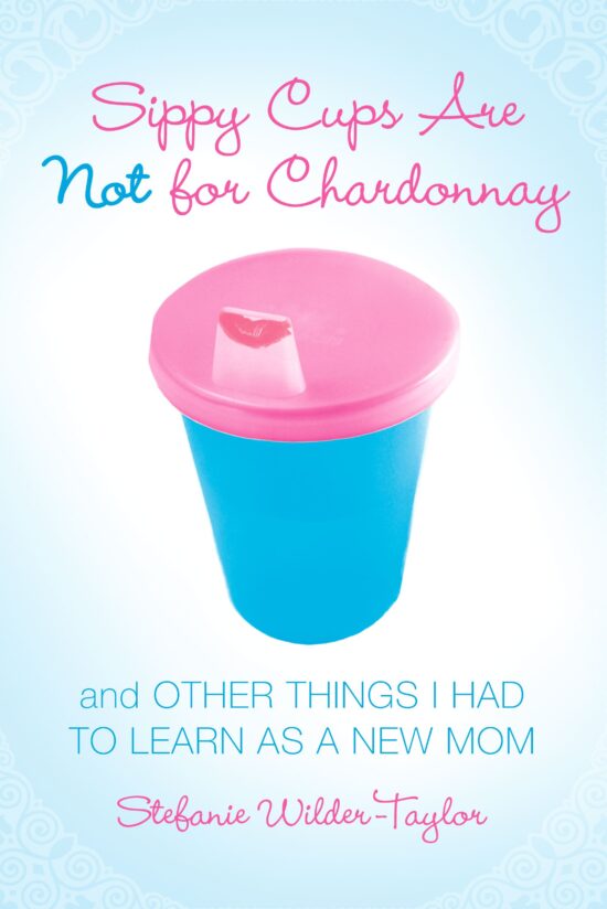 Sippy Cups Are Not for Chardonnay And Other Things I Had to Learn as a New Mom