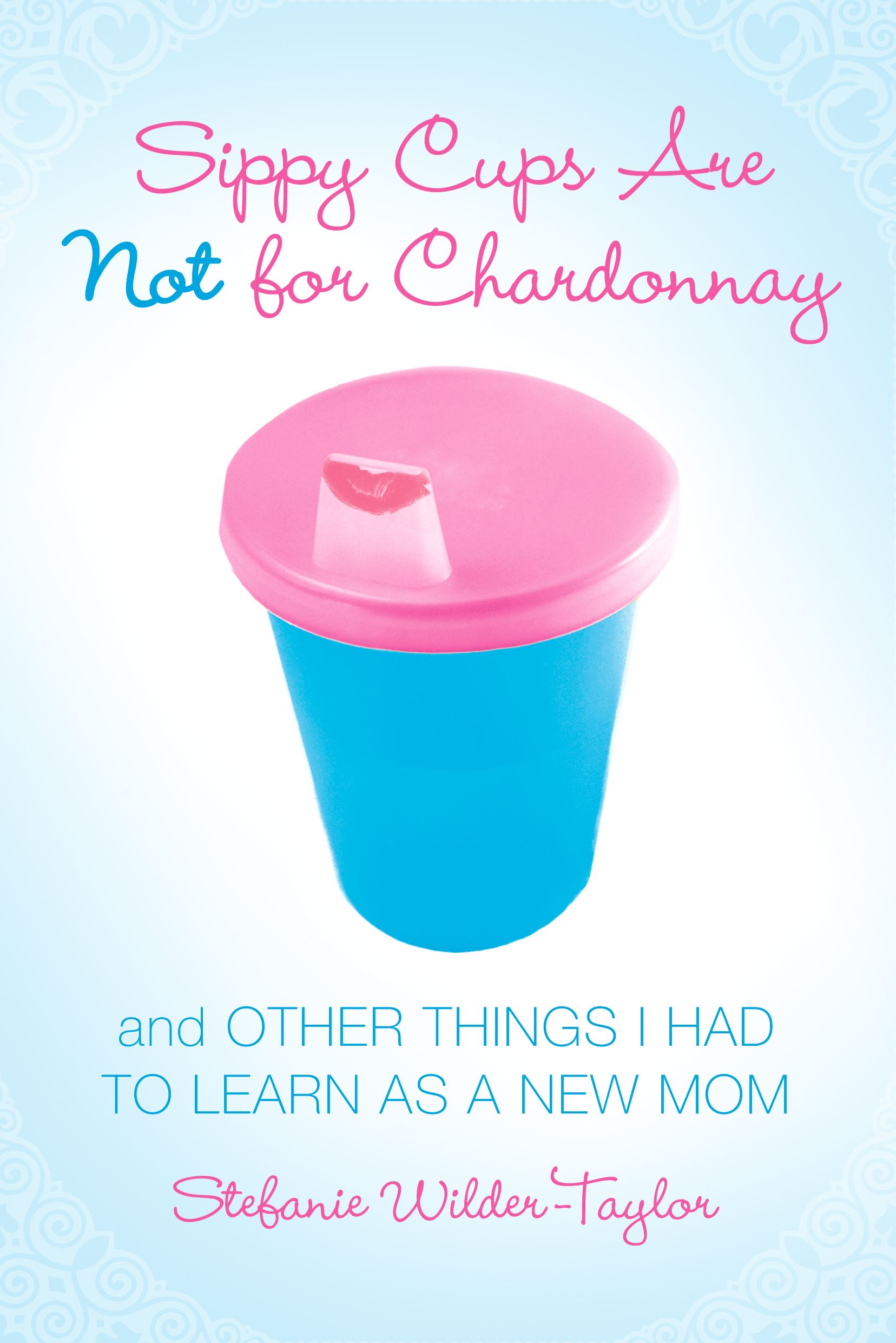 Sippy Cups Are Not for Chardonnay And Other Things I Had to Learn as a New Mom
