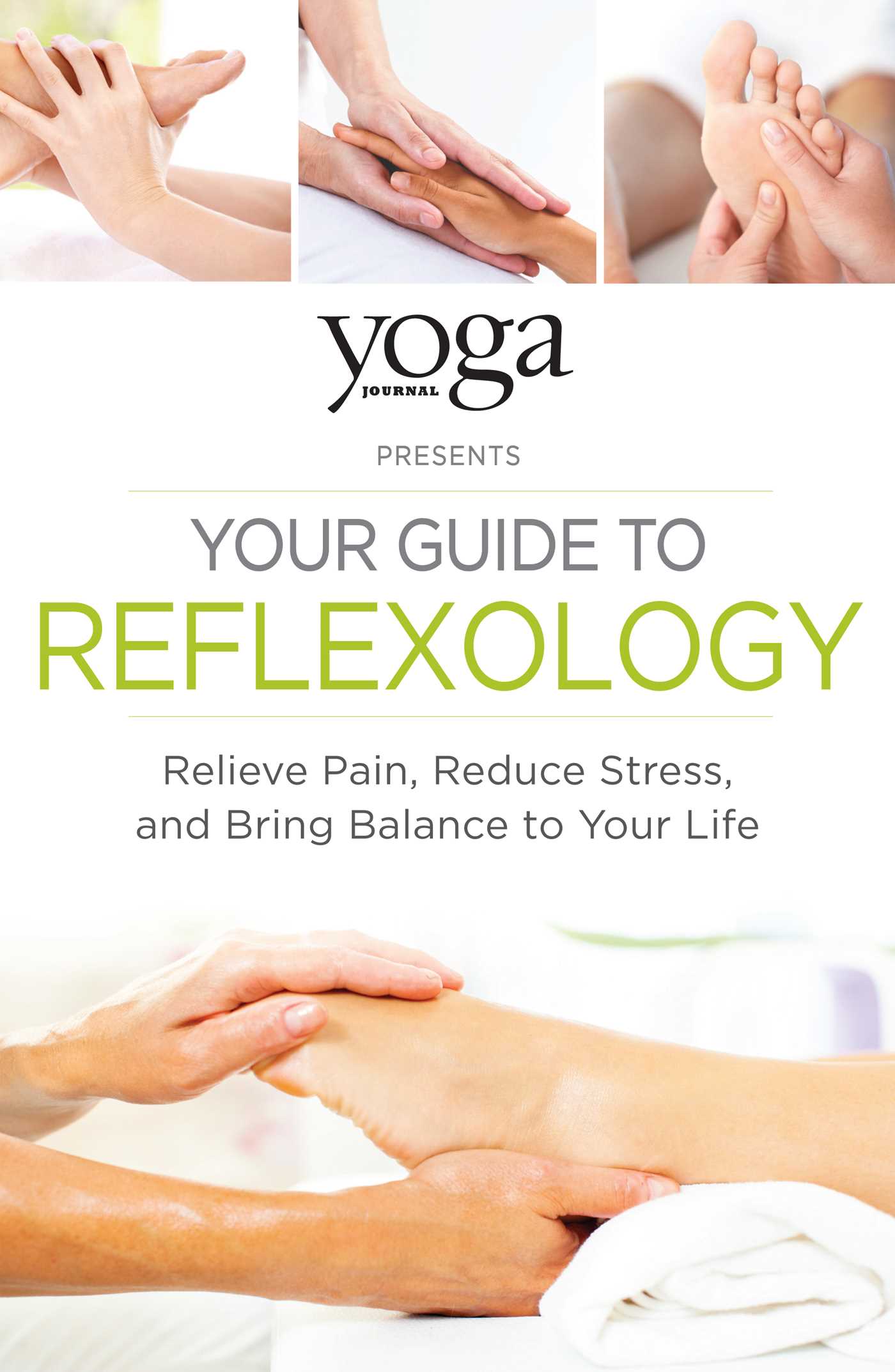 Yoga Journal Presents Your Guide to Reflexology: Relieve Pain, Reduce Stress, and Bring Balance to Your Life
