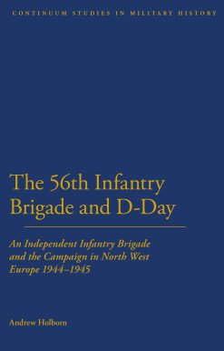 56th Infantry Brigade and D-Day: An Independent Infantry Brigade and the Campaign in North West Europe 1944-1945