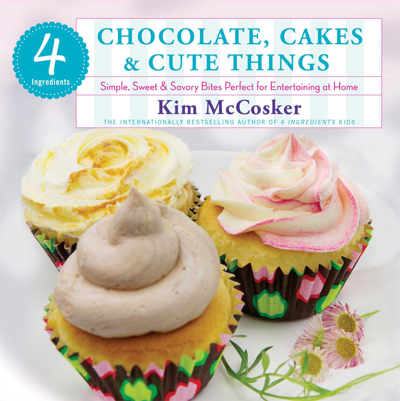 4 Ingredients Chocolate, Cakes & Cute Things: Simple, Sweet & Savory Bites Perfect for Entertaining at Home