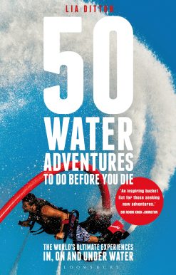 50 Water Adventures To Do Before You Die: The World's Ultimate Experiences In, On And Under Water