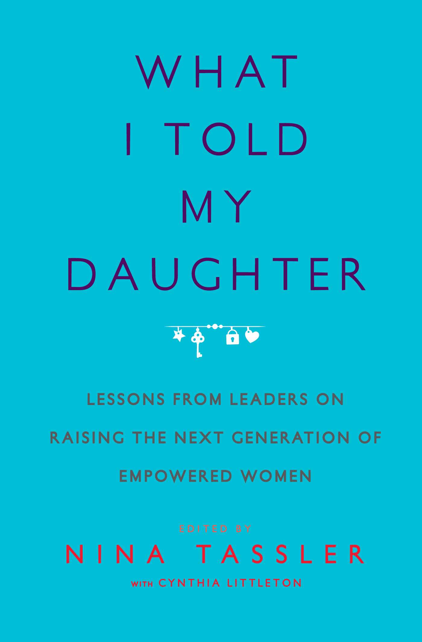 What I Told My Daughter: Lessons from Leaders on Raising the Next Generation of Empowered Women