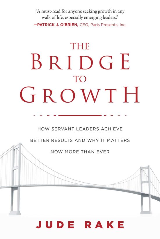 The Bridge to Growth: How Servant Leaders Achieve Better Results and Why It Matters Now More Than Ever