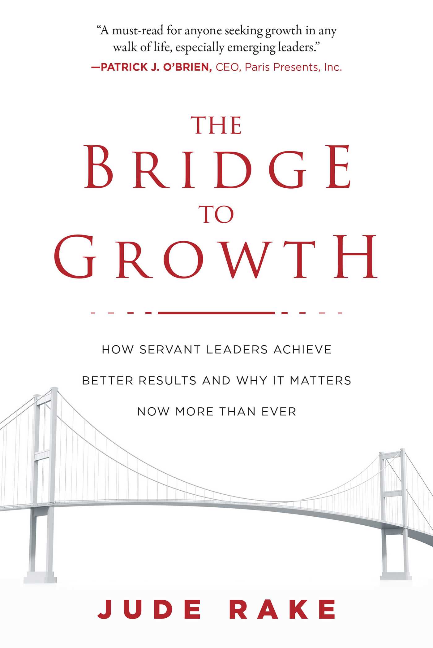 The Bridge to Growth: How Servant Leaders Achieve Better Results and Why It Matters Now More Than Ever