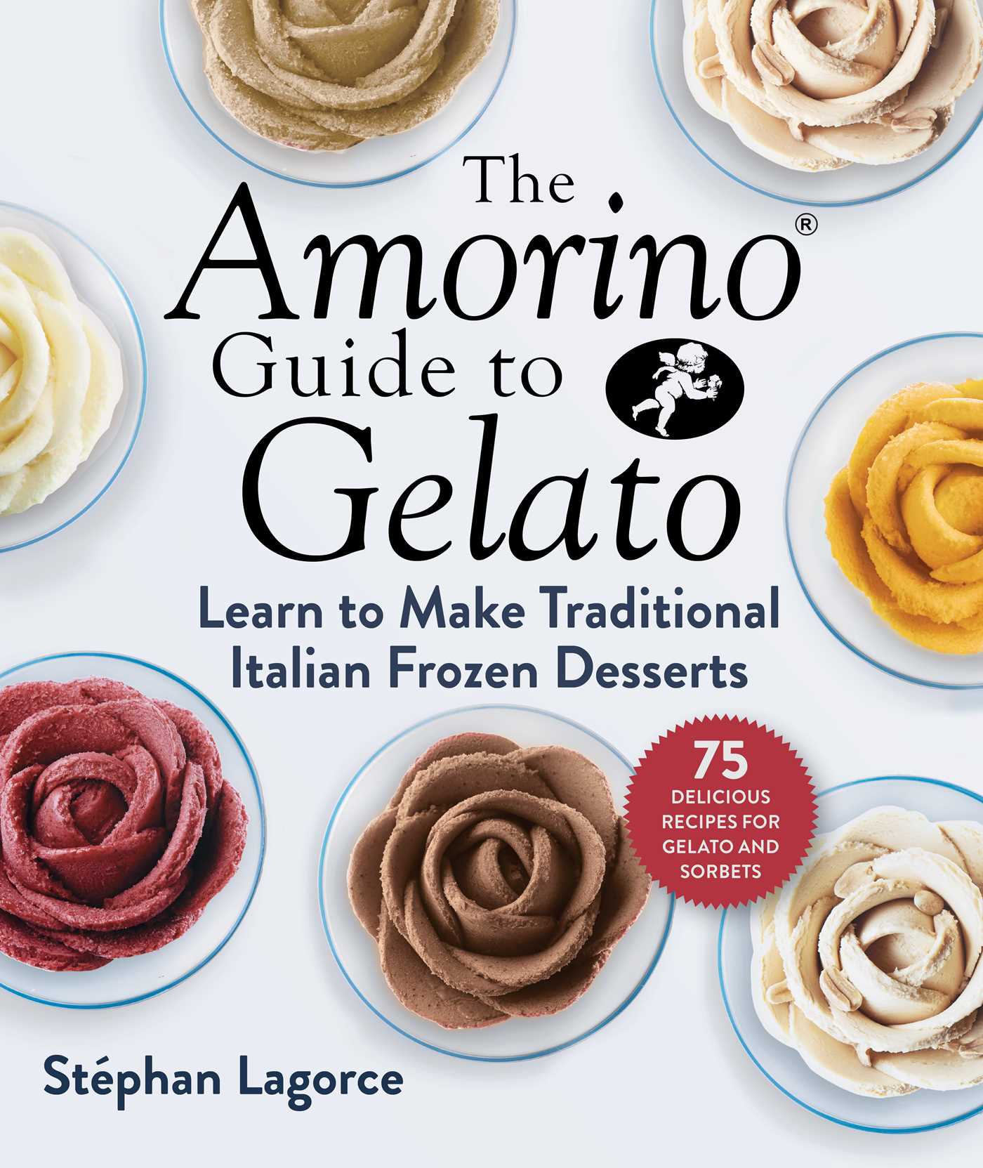 The Amorino Guide to Gelato: Learn to Make Traditional Italian Desserts 75 Recipes for Gelato and Sorbets