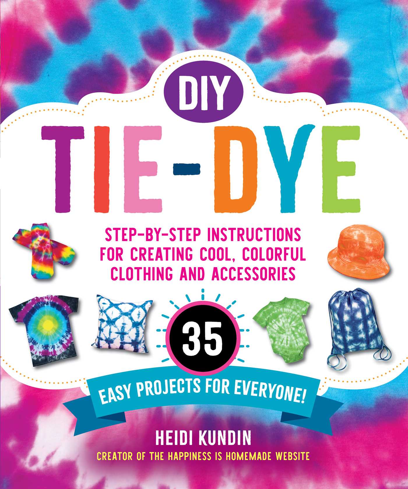 DIY Tie-Dye: Step-by-Step Instructions for Creating Cool, Colorful Clothing and Accessories 35 Easy Projects for Everyone!