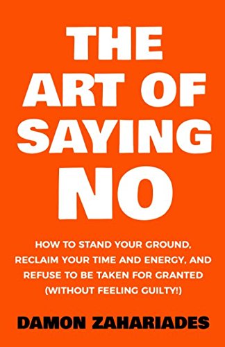 The Art Of Saying NO: How To Stand Your Ground, Reclaim Your Time And Energy, And Refuse To Be Taken For Granted (Without Feeling Guilty!) (The Art Of Living Well) Paperback