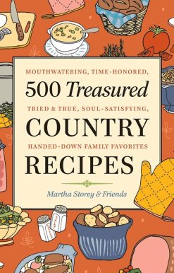 500 Treasured Country Recipes from Martha Storey and Friends: Mouthwatering, Time-Honored, Tried-And-True, Handed-Down, Soul-Satisfying Dishes