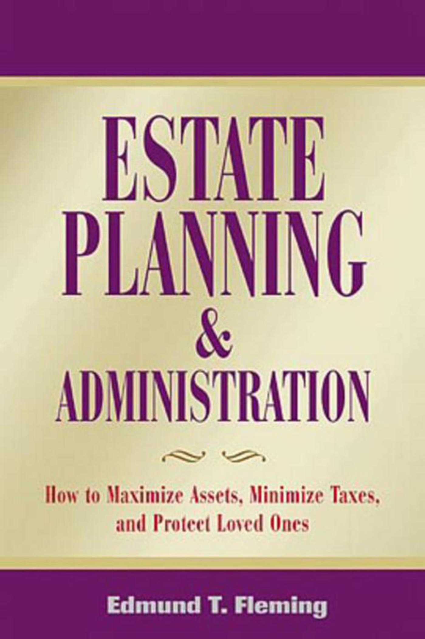 Estate Planning and Administration: How to Maximize Assets, Minimize Taxes, and Protect Loved Ones