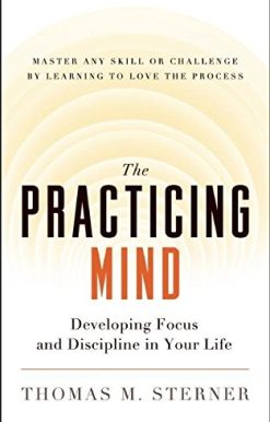 The Practicing Mind: Developing Focus and Discipline in Your Life - Master Any Skill or Challenge by Learning to Love the Process
