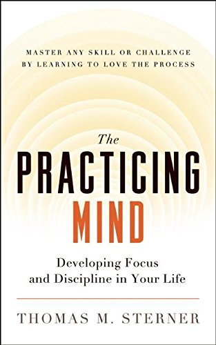The Practicing Mind: Developing Focus and Discipline in Your Life - Master Any Skill or Challenge by Learning to Love the Process