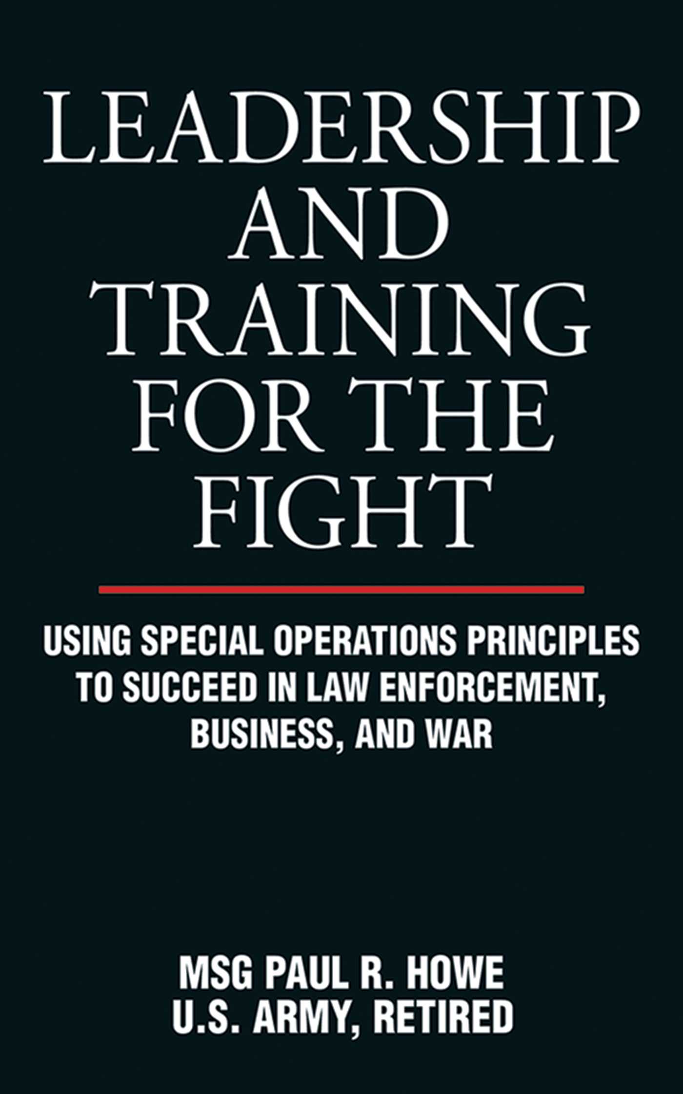 Leadership and Training for the Fight: Using Special Operations Principles to Succeed in Law Enforcement, Business, and War