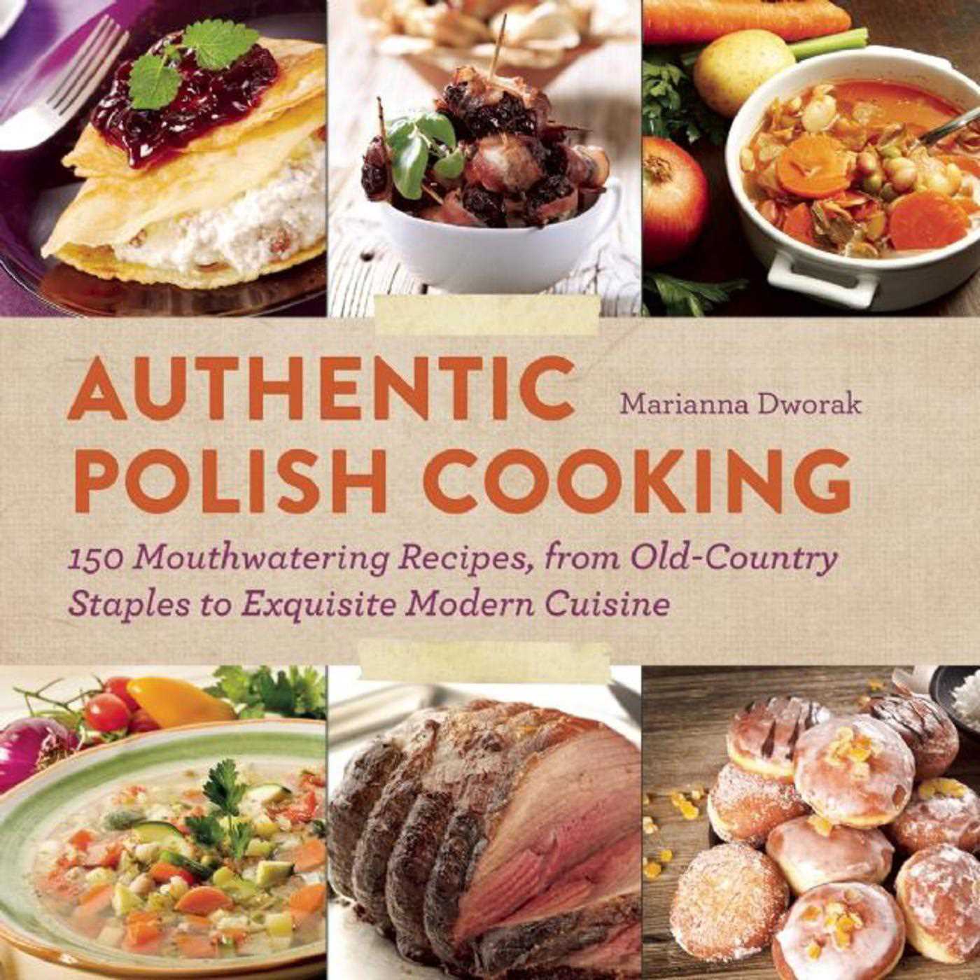 Authentic Polish Cooking: 150 Mouthwatering Recipes, from Old-Country Staples to Exquisite Modern Cuisine