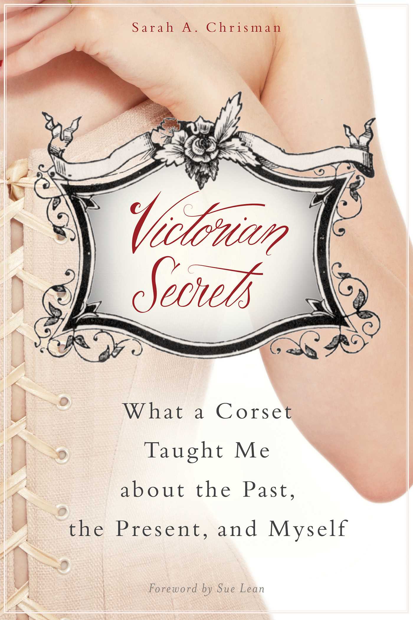 Victorian Secrets: What a Corset Taught Me about the Past, the Present, and Myself 1 Victorian Secrets: What a Corset Taught Me about the Past, the Present, and Myself