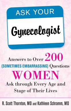 Ask Your Gynecologist: Answers to Over 200 (Sometimes Embarrassing) Questions Women Ask through Every Age and Stage of Their Lives