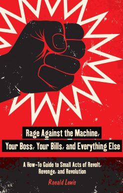 Rage Against the Machine, Your Boss, Your Bills, and Everything Else: A How-To Guide to Small Acts of Revolt, Revenge, and Revolution
