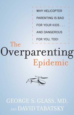 The Overparenting Epidemic: Why Helicopter Parenting Is Bad for Your Kids . . . and Dangerous for You, Too!