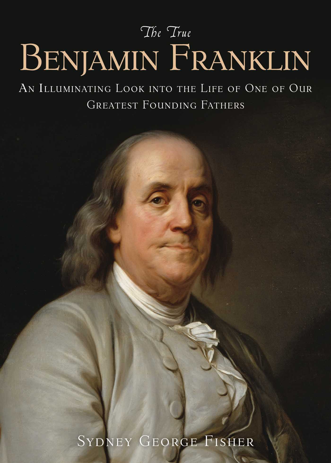 The True Benjamin Franklin: An Illuminating Look into the Life of One of Our Greatest Founding Fathers 1 The True Benjamin Franklin: An Illuminating Look into the Life of One of Our Greatest Founding Fathers