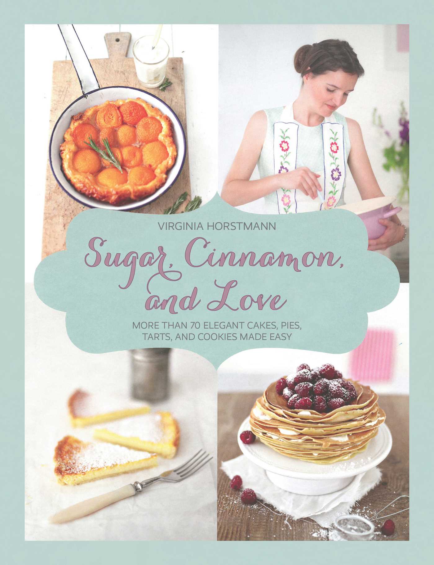 Sugar, Cinnamon, and Love: More Than 70 Elegant Cakes, Pies, Tarts, and Cookies Made Easy 1 Sugar, Cinnamon, and Love: More Than 70 Elegant Cakes, Pies, Tarts, and Cookies Made Easy