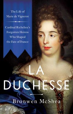 La Duchesse: The Life of Marie de Vignerot Cardinal Richelieu's Forgotten Heiress Who Shaped the Fate of France