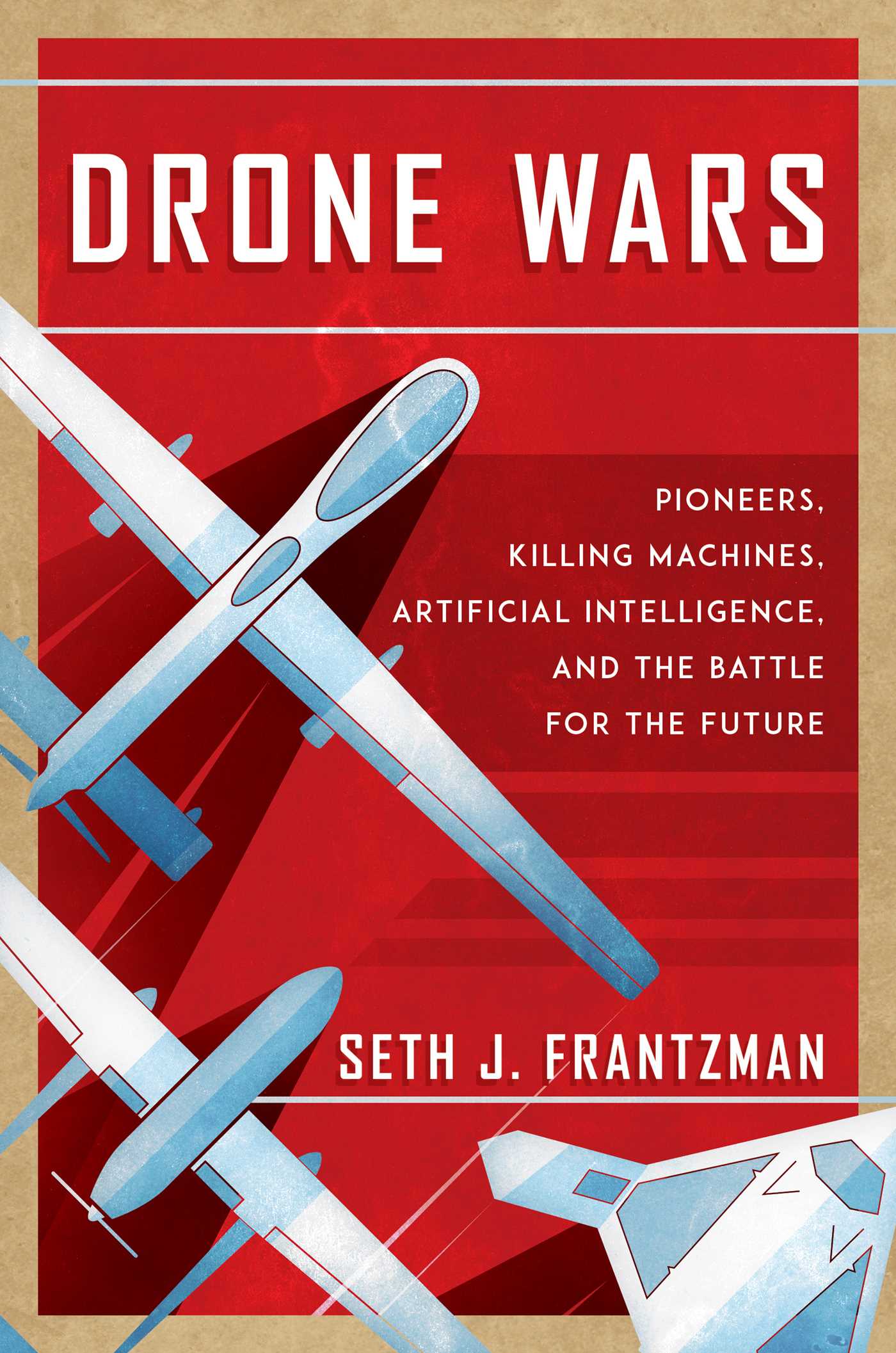 Drone Wars: Pioneers, Killing Machines, Artificial Intelligence, and the Battle for the Future 1 Drone Wars: Pioneers, Killing Machines, Artificial Intelligence, and the Battle for the Future
