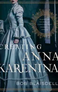 Creating Anna Karenina: Tolstoy and the Birth of Literature's Most Enigmatic Heroine