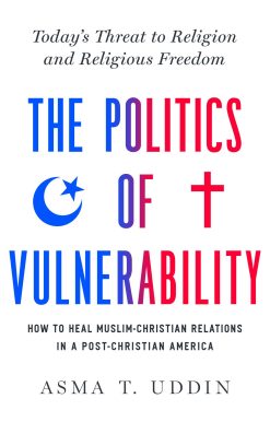 The Politics of Vulnerability: How to Heal Muslim-Christian Relations in a Post-Christian America: Today's Threat to Religion and Religious Freedom