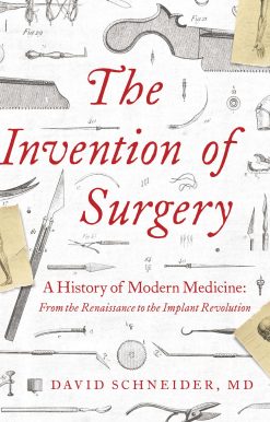 The Invention of Surgery: A History of Modern Medicine: From the Renaissance to the Implant Revolution