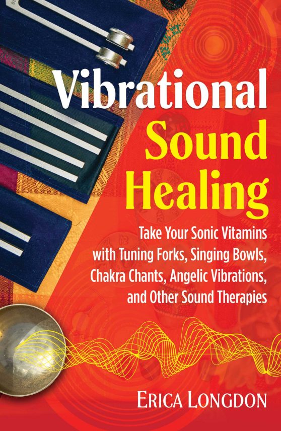 Vibrational Sound Healing: Take Your Sonic Vitamins with Tuning Forks, Singing Bowls, Chakra Chants, Angelic Vibrations, and Other Sound Therapies