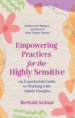 Empowering Practices for the Highly Sensitive: An Experiential Guide to Working with Subtle Energies