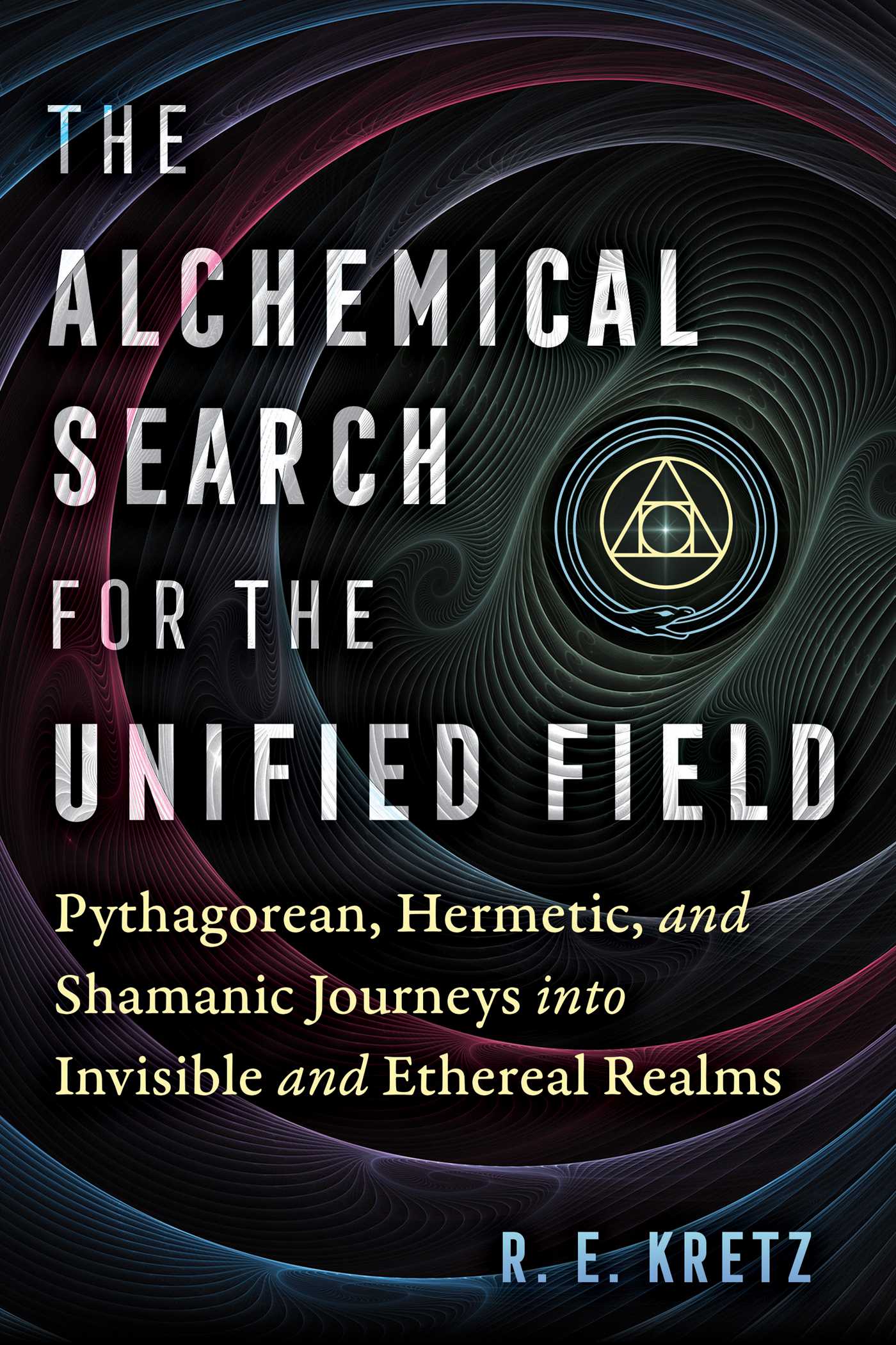The Alchemical Search for the Unified Field: Pythagorean, Hermetic, and Shamanic Journeys into Invisible and Ethereal Realms 1 The Alchemical Search for the Unified Field: Pythagorean, Hermetic, and Shamanic Journeys into Invisible and Ethereal Realms