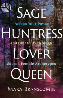 Sage, Huntress, Lover, Queen: Access Your Power and Creativity through Sacred Female Archetypes