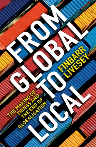 From Global To Local The making of things and the end of globalisation