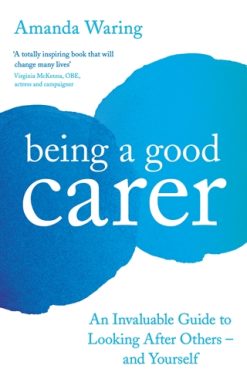 Being A Good Carer An Invaluable Guide to Looking After Others – And Yourself