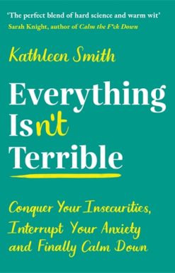 Everything Isnâ€™t Terrible Conquer Your Insecurities, Interrupt Your Anxiety and Finally Calm Down