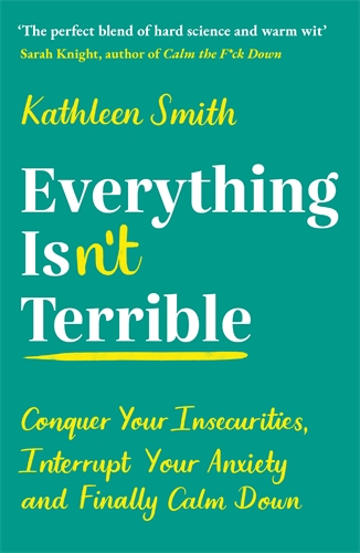 Everything Isnâ€™t Terrible Conquer Your Insecurities, Interrupt Your Anxiety and Finally Calm Down