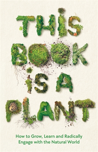 This Book is a Plant How to Grow, Learn and Radically Engage with the Natural World