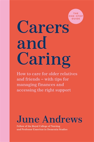 Carers and Caring: The One-Stop Guide How to care for older relatives and friends - with tips for managing finances and accessing the right support