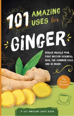 101 Amazing Uses For Ginger: Reduce Muscle Pain, Fight Motion Sickness, Heal the Common Cold and 98 More!