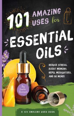 101 Amazing Uses for Essential Oils: Reduce Stress, Boost Memory, Repel Mosquitoes and 98 More!